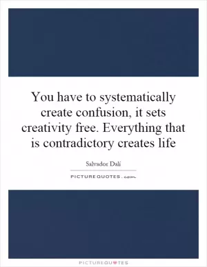 You have to systematically create confusion, it sets creativity free. Everything that is contradictory creates life Picture Quote #1