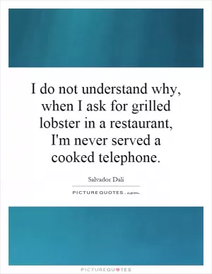 I do not understand why, when I ask for grilled lobster in a restaurant, I'm never served a cooked telephone Picture Quote #1