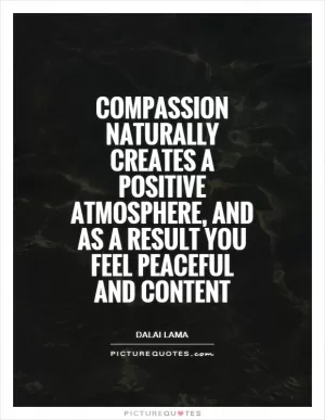 Compassion naturally creates a positive atmosphere, and as a result you feel peaceful and content Picture Quote #1