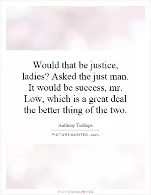 Would that be justice, ladies? Asked the just man. It would be success, mr. Low, which is a great deal the better thing of the two Picture Quote #1