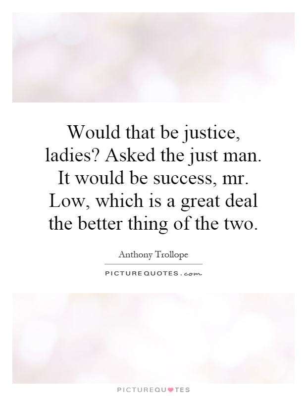 Would that be justice, ladies? Asked the just man. It would be success, mr. Low, which is a great deal the better thing of the two Picture Quote #1