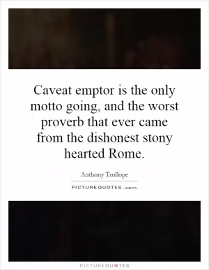 Caveat emptor is the only motto going, and the worst proverb that ever came from the dishonest stony hearted Rome Picture Quote #1