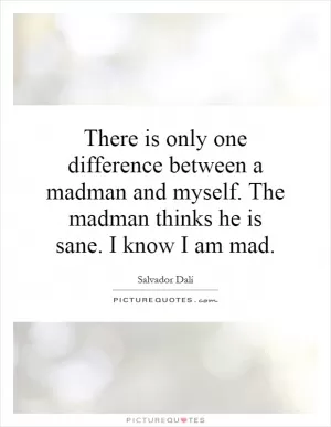There is only one difference between a madman and myself. The madman thinks he is sane. I know I am mad Picture Quote #1