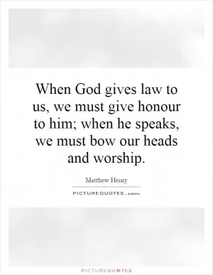 When God gives law to us, we must give honour to him; when he speaks, we must bow our heads and worship Picture Quote #1