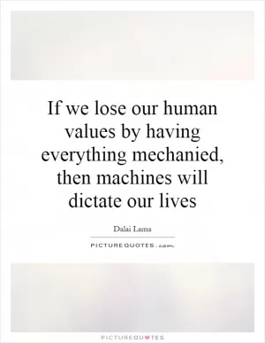 If we lose our human values by having everything mechanied, then machines will dictate our lives Picture Quote #1