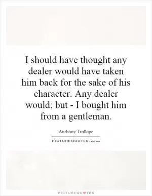 I should have thought any dealer would have taken him back for the sake of his character. Any dealer would; but - I bought him from a gentleman Picture Quote #1