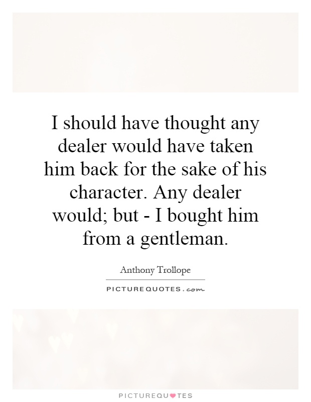 I should have thought any dealer would have taken him back for the sake of his character. Any dealer would; but - I bought him from a gentleman Picture Quote #1