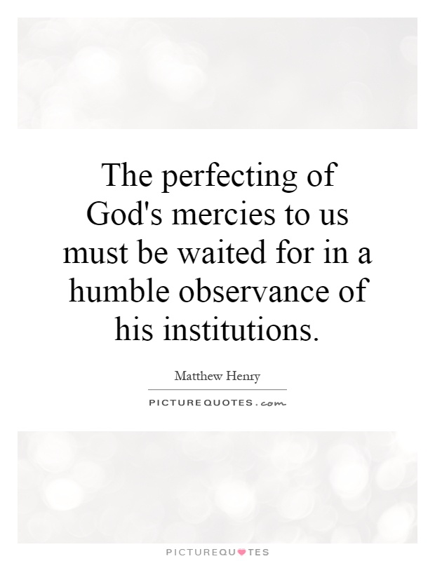 The perfecting of God's mercies to us must be waited for in a humble observance of his institutions Picture Quote #1