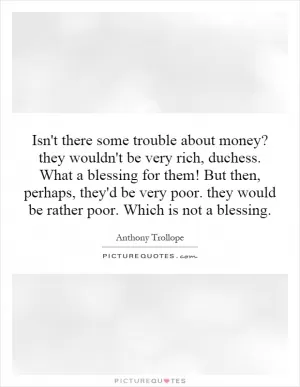 Isn't there some trouble about money? they wouldn't be very rich, duchess. What a blessing for them! But then, perhaps, they'd be very poor. they would be rather poor. Which is not a blessing Picture Quote #1