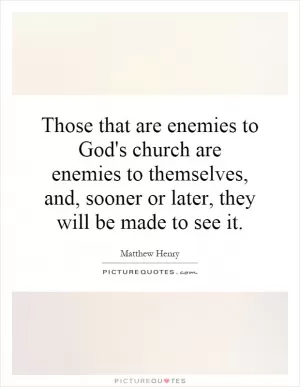 Those that are enemies to God's church are enemies to themselves, and, sooner or later, they will be made to see it Picture Quote #1