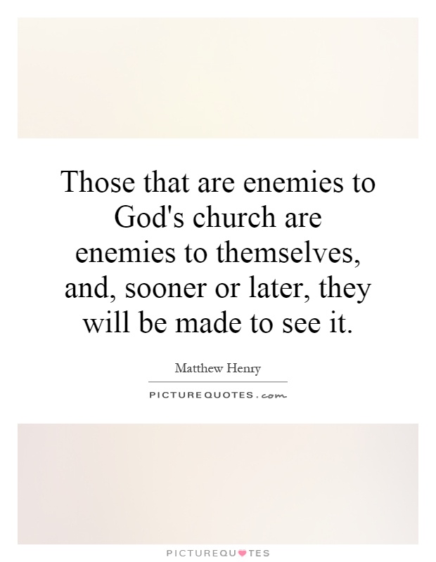 Those that are enemies to God's church are enemies to themselves, and, sooner or later, they will be made to see it Picture Quote #1