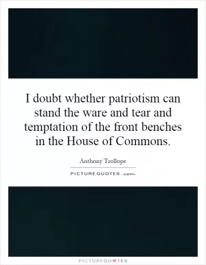 I doubt whether patriotism can stand the ware and tear and temptation of the front benches in the House of Commons Picture Quote #1