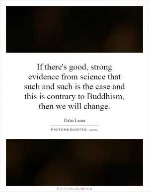 If there's good, strong evidence from science that such and such is the case and this is contrary to Buddhism, then we will change Picture Quote #1