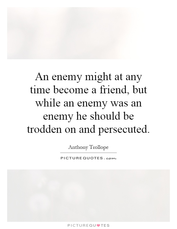 An enemy might at any time become a friend, but while an enemy was an enemy he should be trodden on and persecuted Picture Quote #1