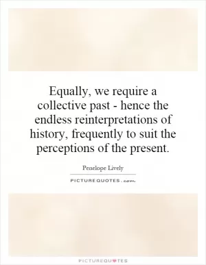 Equally, we require a collective past - hence the endless reinterpretations of history, frequently to suit the perceptions of the present Picture Quote #1