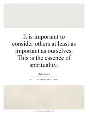 It is important to consider others at least as important as ourselves. This is the essence of spirituality Picture Quote #1