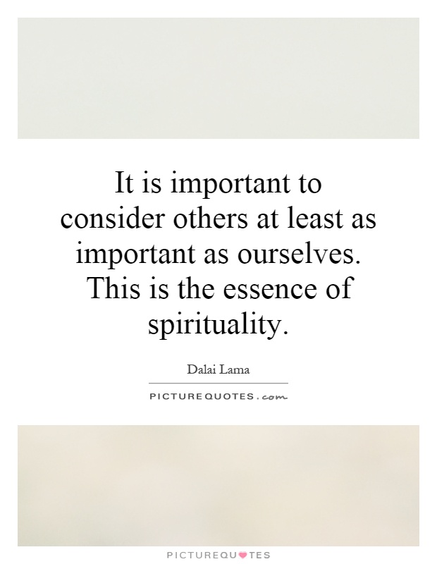 It is important to consider others at least as important as ourselves. This is the essence of spirituality Picture Quote #1