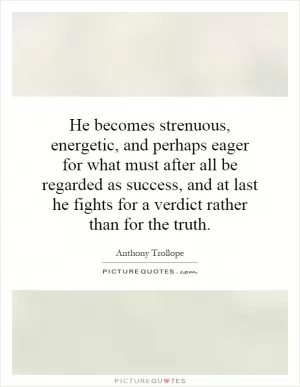 He becomes strenuous, energetic, and perhaps eager for what must after all be regarded as success, and at last he fights for a verdict rather than for the truth Picture Quote #1