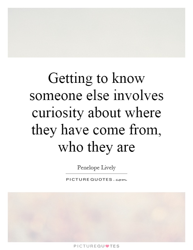 Getting to know someone else involves curiosity about where they have come from, who they are Picture Quote #1