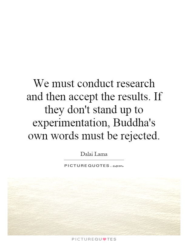 We must conduct research and then accept the results. If they don't stand up to experimentation, Buddha's own words must be rejected Picture Quote #1