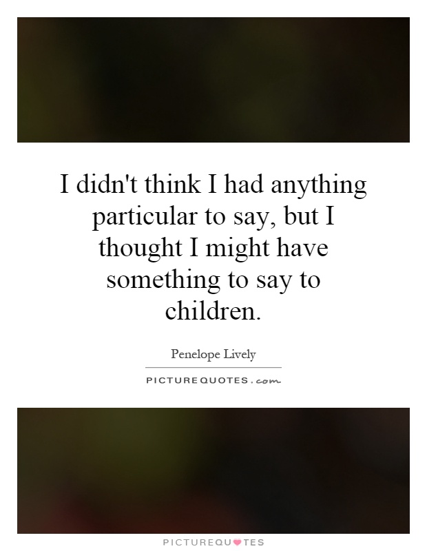 I didn't think I had anything particular to say, but I thought I might have something to say to children Picture Quote #1