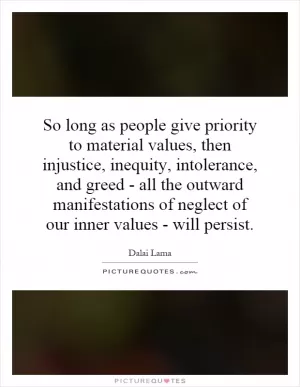 So long as people give priority to material values, then injustice, inequity, intolerance, and greed - all the outward manifestations of neglect of our inner values - will persist Picture Quote #1