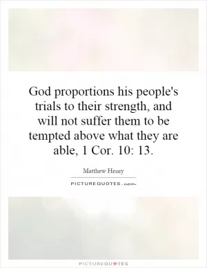 God proportions his people's trials to their strength, and will not suffer them to be tempted above what they are able, 1 Cor. 10: 13 Picture Quote #1