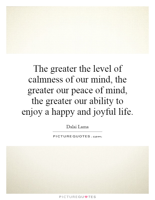 The greater the level of calmness of our mind, the greater our peace of mind, the greater our ability to enjoy a happy and joyful life Picture Quote #1