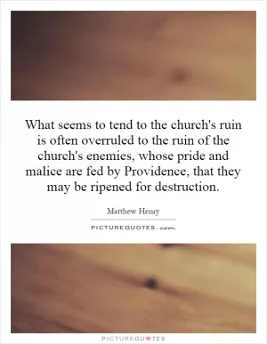 What seems to tend to the church's ruin is often overruled to the ruin of the church's enemies, whose pride and malice are fed by Providence, that they may be ripened for destruction Picture Quote #1