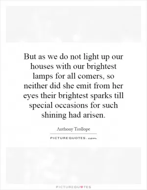 But as we do not light up our houses with our brightest lamps for all comers, so neither did she emit from her eyes their brightest sparks till special occasions for such shining had arisen Picture Quote #1