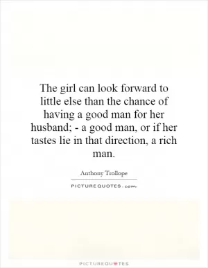 The girl can look forward to little else than the chance of having a good man for her husband; - a good man, or if her tastes lie in that direction, a rich man Picture Quote #1