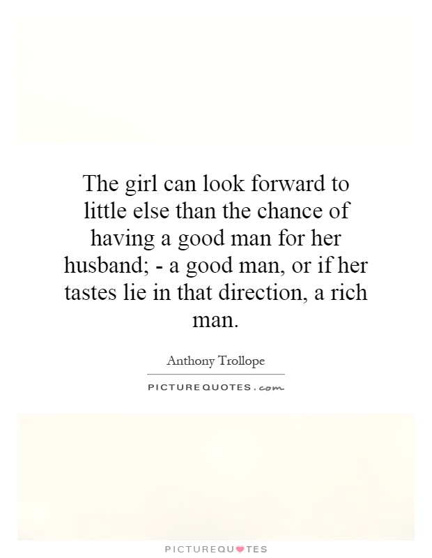 The girl can look forward to little else than the chance of having a good man for her husband; - a good man, or if her tastes lie in that direction, a rich man Picture Quote #1