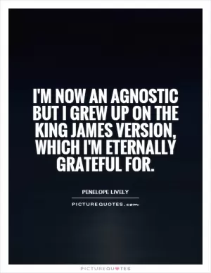 I'm now an agnostic but I grew up on the King James version, which I'm eternally grateful for Picture Quote #1