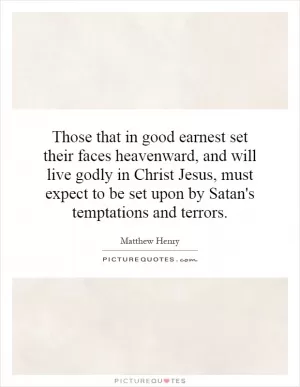 Those that in good earnest set their faces heavenward, and will live godly in Christ Jesus, must expect to be set upon by Satan's temptations and terrors Picture Quote #1
