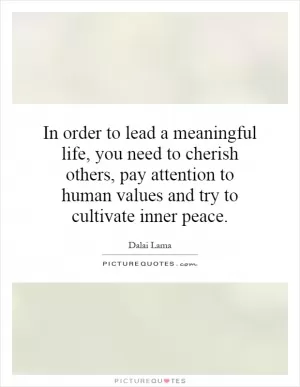 In order to lead a meaningful life, you need to cherish others, pay attention to human values and try to cultivate inner peace Picture Quote #1