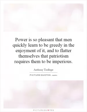 Power is so pleasant that men quickly learn to be greedy in the enjoyment of it, and to flatter themselves that patriotism requires them to be imperious Picture Quote #1