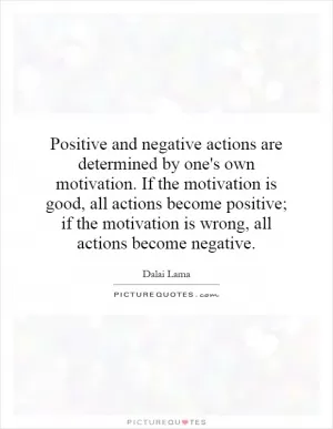Positive and negative actions are determined by one's own motivation. If the motivation is good, all actions become positive; if the motivation is wrong, all actions become negative Picture Quote #1
