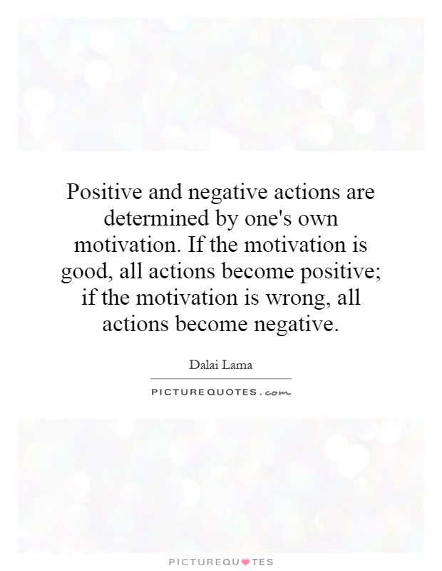 Positive and negative actions are determined by one's own motivation. If the motivation is good, all actions become positive; if the motivation is wrong, all actions become negative Picture Quote #1