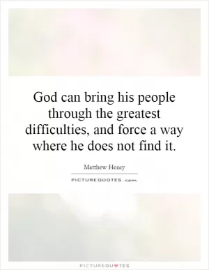 God can bring his people through the greatest difficulties, and force a way where he does not find it Picture Quote #1