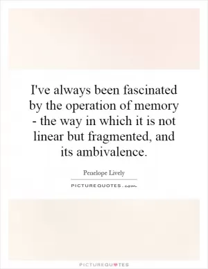 I've always been fascinated by the operation of memory - the way in which it is not linear but fragmented, and its ambivalence Picture Quote #1