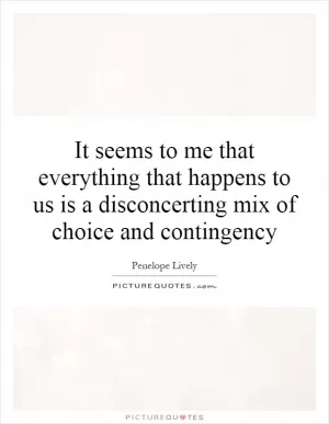 It seems to me that everything that happens to us is a disconcerting mix of choice and contingency Picture Quote #1