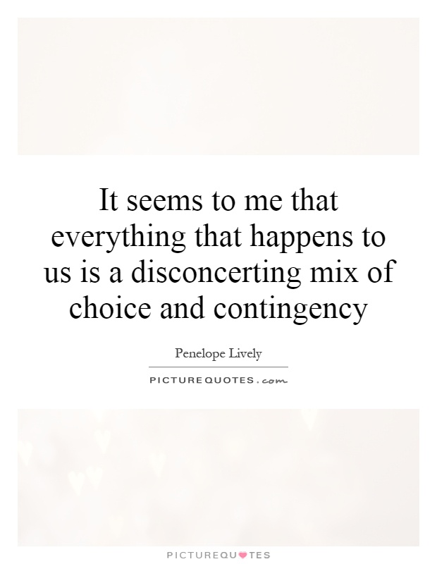 It seems to me that everything that happens to us is a disconcerting mix of choice and contingency Picture Quote #1