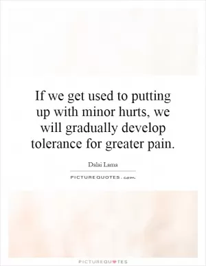 If we get used to putting up with minor hurts, we will gradually develop tolerance for greater pain Picture Quote #1