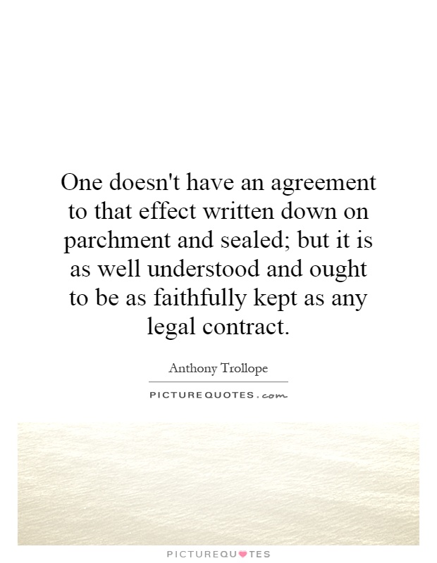 One doesn't have an agreement to that effect written down on parchment and sealed; but it is as well understood and ought to be as faithfully kept as any legal contract Picture Quote #1