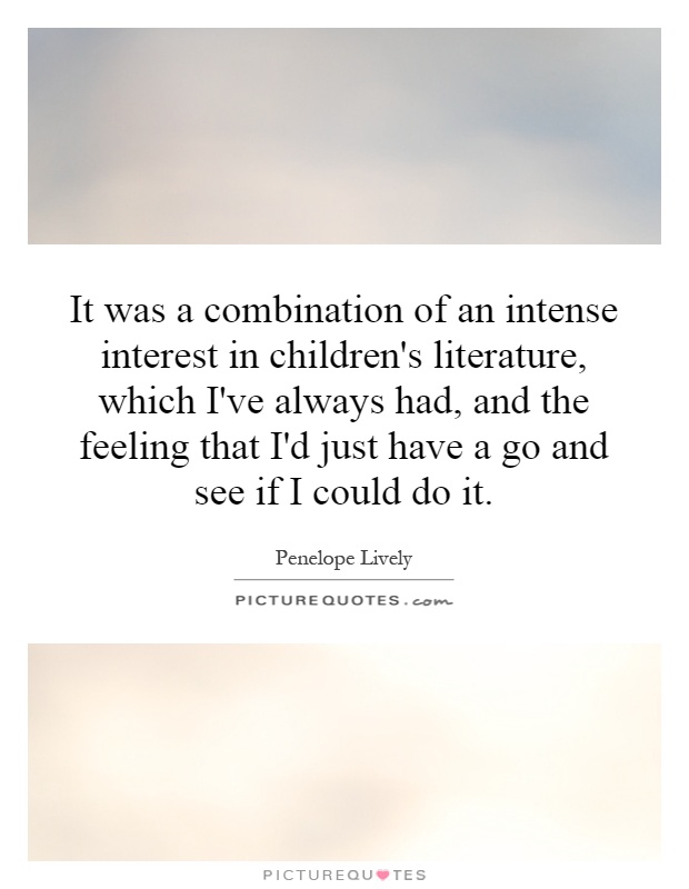 It was a combination of an intense interest in children's literature, which I've always had, and the feeling that I'd just have a go and see if I could do it Picture Quote #1