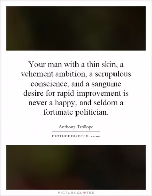 Your man with a thin skin, a vehement ambition, a scrupulous conscience, and a sanguine desire for rapid improvement is never a happy, and seldom a fortunate politician Picture Quote #1