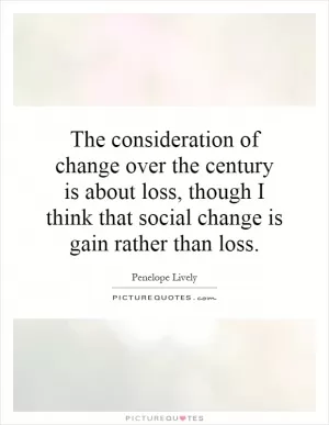 The consideration of change over the century is about loss, though I think that social change is gain rather than loss Picture Quote #1