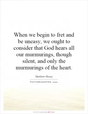 When we begin to fret and be uneasy, we ought to consider that God hears all our murmurings, though silent, and only the murmurings of the heart Picture Quote #1