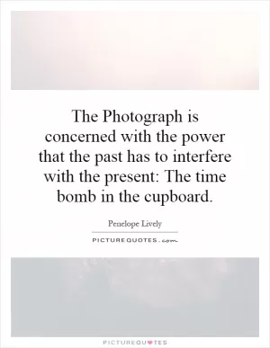 The Photograph is concerned with the power that the past has to interfere with the present: The time bomb in the cupboard Picture Quote #1
