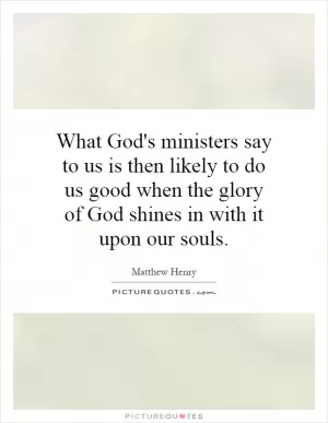 What God's ministers say to us is then likely to do us good when the glory of God shines in with it upon our souls Picture Quote #1